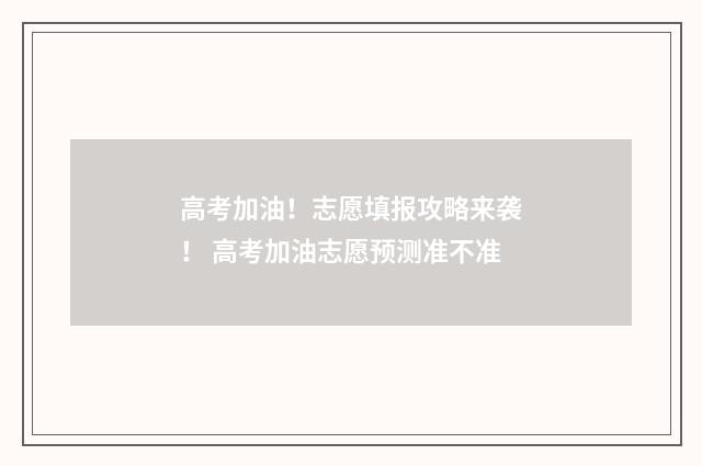 高考加油！志愿填报攻略来袭！ 高考加油志愿预测准不准