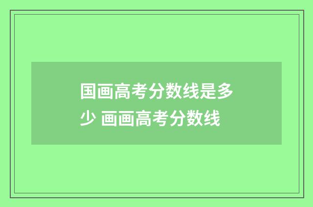 国画高考分数线是多少 画画高考分数线