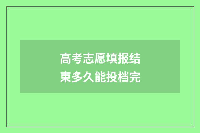 高考志愿填报结束多久能投档完