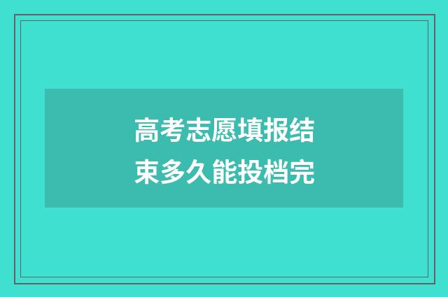 高考志愿填报结束多久能投档完