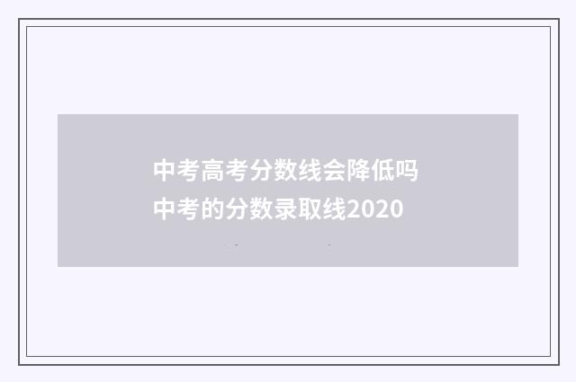 中考高考分数线会降低吗 中考的分数录取线2020