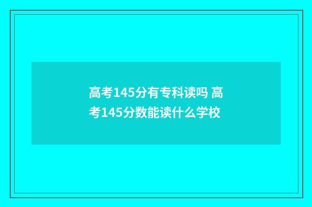 高考145分有专科读吗 高考145分数能读什么学校