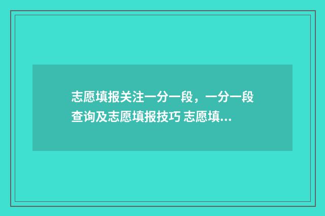 志愿填报关注一分一段，一分一段查询及志愿填报技巧 志愿填报解读视频