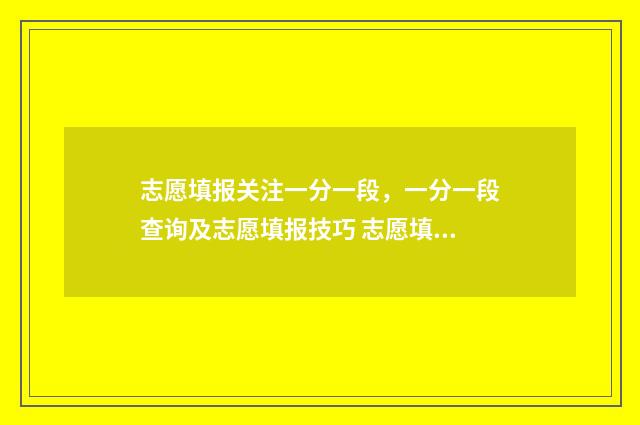 志愿填报关注一分一段，一分一段查询及志愿填报技巧 志愿填报解读视频