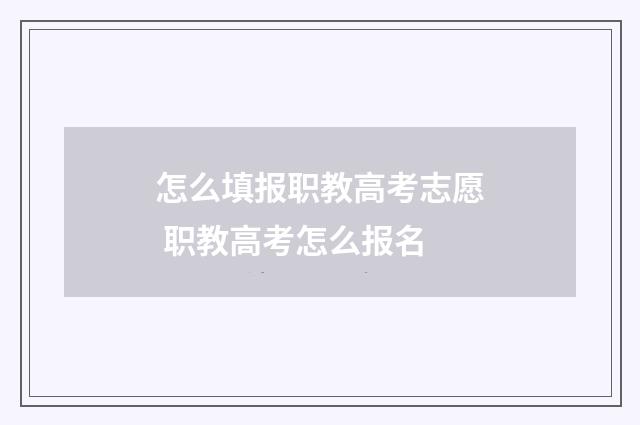 怎么填报职教高考志愿 职教高考怎么报名