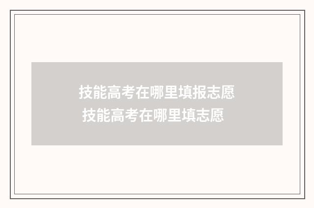 技能高考在哪里填报志愿 技能高考在哪里填志愿