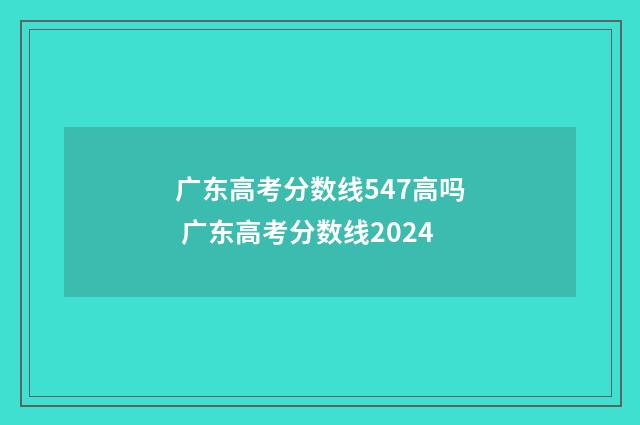 广东高考分数线547高吗 广东高考分数线2024