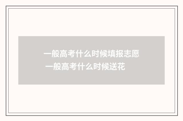 一般高考什么时候填报志愿 一般高考什么时候送花