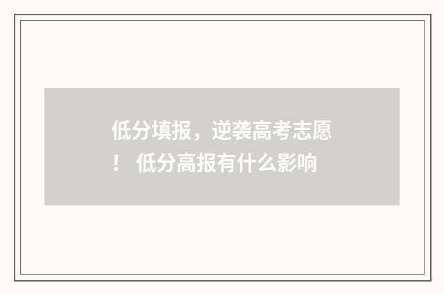 低分填报，逆袭高考志愿！ 低分高报有什么影响