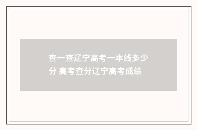 查一查辽宁高考一本线多少分 高考查分辽宁高考成绩