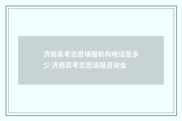 济南高考志愿填报机构电话是多少 济南高考志愿填报咨询会