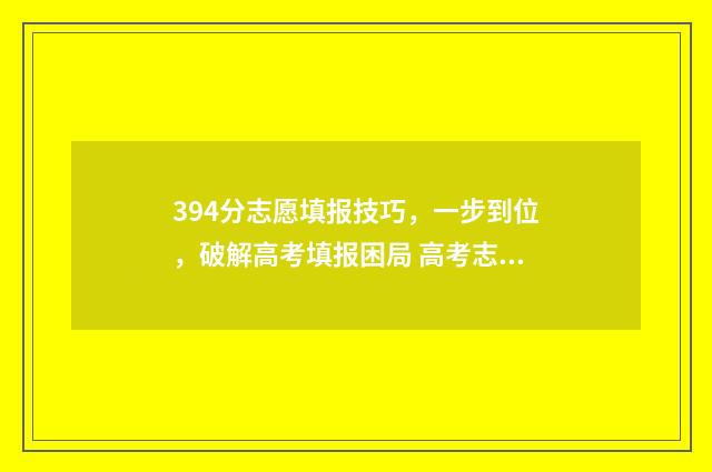 394分志愿填报技巧，一步到位，破解高考填报困局 高考志愿343什么意思