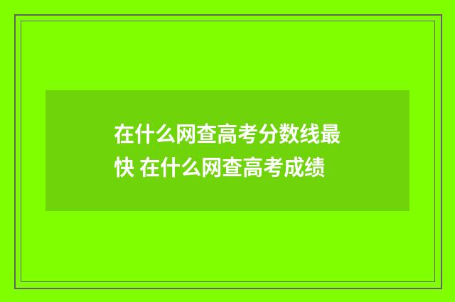 在什么网查高考分数线最快 在什么网查高考成绩