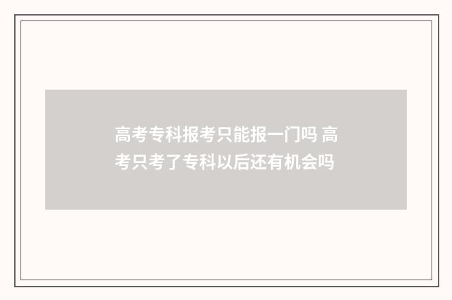 高考专科报考只能报一门吗 高考只考了专科以后还有机会吗