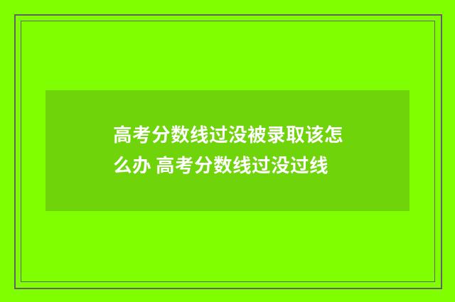 高考分数线过没被录取该怎么办 高考分数线过没过线