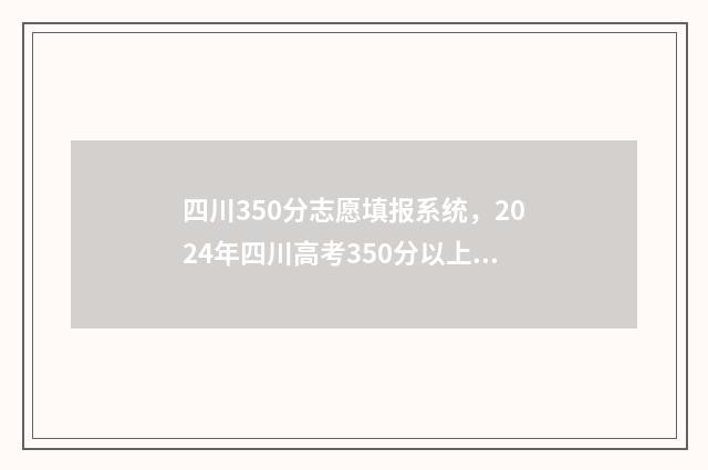 四川350分志愿填报系统，2024年四川高考350分以上志愿填报指南 四川高考350分能上什么学校