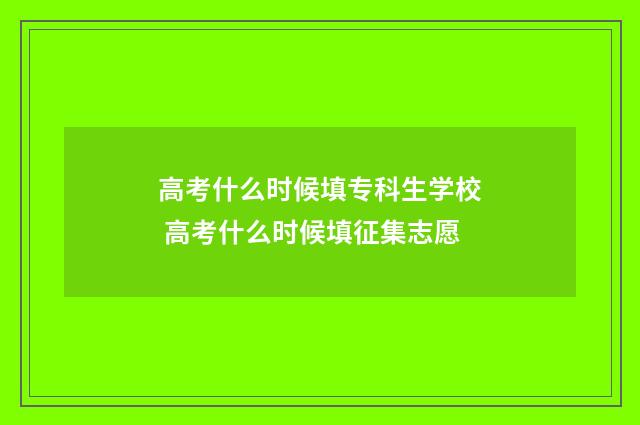 高考什么时候填专科生学校 高考什么时候填征集志愿