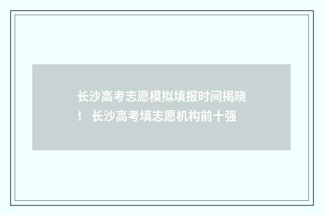 长沙高考志愿模拟填报时间揭晓！ 长沙高考填志愿机构前十强