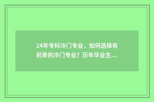 24年专科冷门专业，如何选择有前景的冷门专业？历年毕业生就业情况分析 2021专科冷门专业