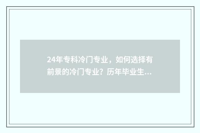 24年专科冷门专业，如何选择有前景的冷门专业？历年毕业生就业情况分析 2021专科冷门专业