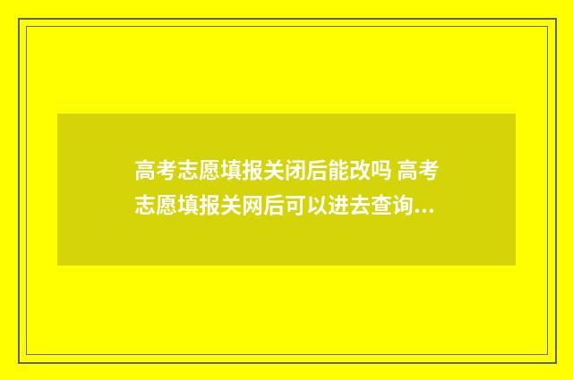 高考志愿填报关闭后能改吗 高考志愿填报关网后可以进去查询吗