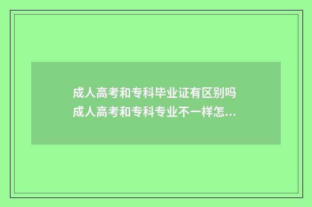 成人高考和专科毕业证有区别吗 成人高考和专科专业不一样怎么办