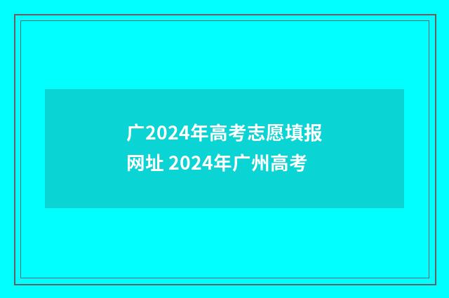 广2024年高考志愿填报网址 2024年广州高考