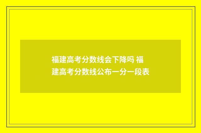 福建高考分数线会下降吗 福建高考分数线公布一分一段表