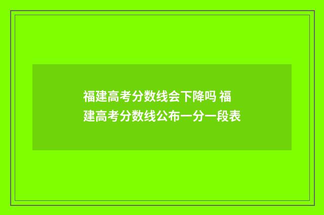 福建高考分数线会下降吗 福建高考分数线公布一分一段表