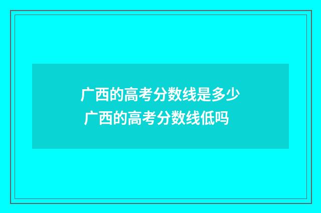 广西的高考分数线是多少 广西的高考分数线低吗
