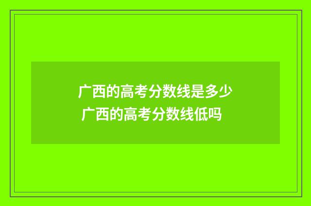广西的高考分数线是多少 广西的高考分数线低吗