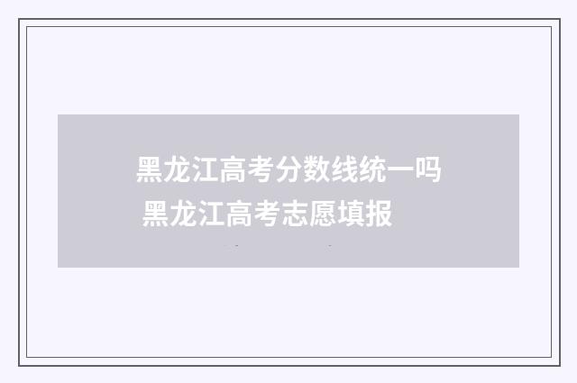 黑龙江高考分数线统一吗 黑龙江高考志愿填报