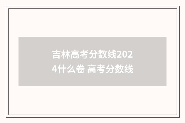 吉林高考分数线2024什么卷 高考分数线