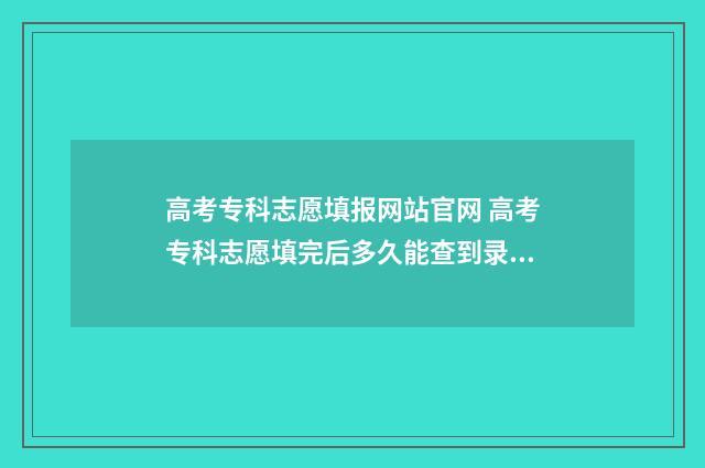 高考专科志愿填报网站官网 高考专科志愿填完后多久能查到录取结果