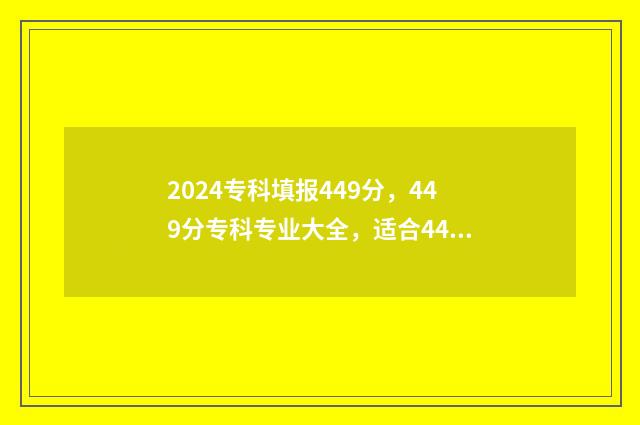 2024专科填报449分，449分专科专业大全，适合449分报考的专科院校 2024专科填报时间河北