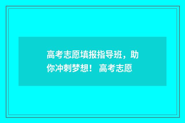 高考志愿填报指导班,助你冲刺梦想! 高考志愿