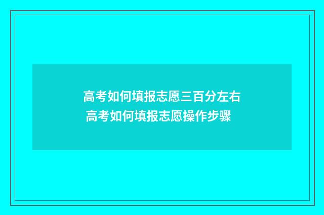 高考如何填报志愿三百分左右 高考如何填报志愿操作步骤