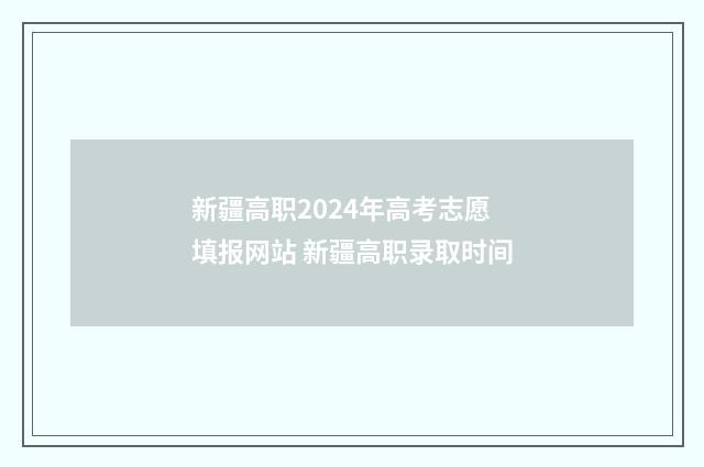 新疆高职2024年高考志愿填报网站 新疆高职录取时间