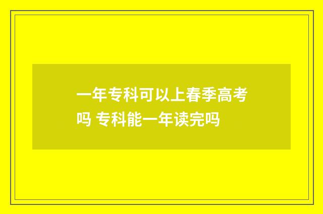 一年专科可以上春季高考吗 专科能一年读完吗