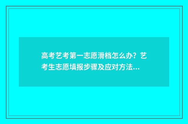 高考艺考第一志愿滑档怎么办？艺考生志愿填报步骤及应对方法 艺术生第一志愿怎么填