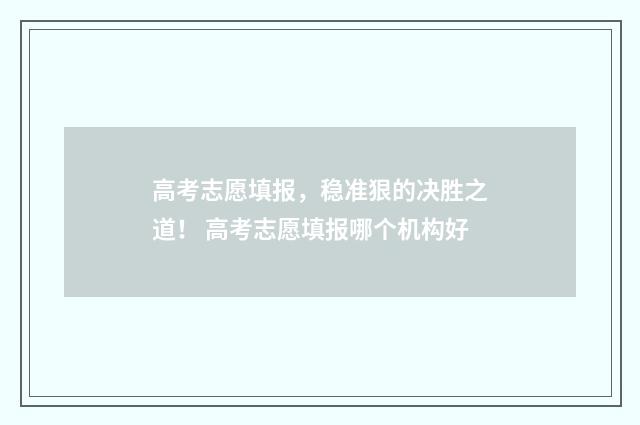 高考志愿填报，稳准狠的决胜之道！ 高考志愿填报哪个机构好