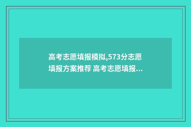 高考志愿填报模拟,573分志愿填报方案推荐 高考志愿填报模拟表样本