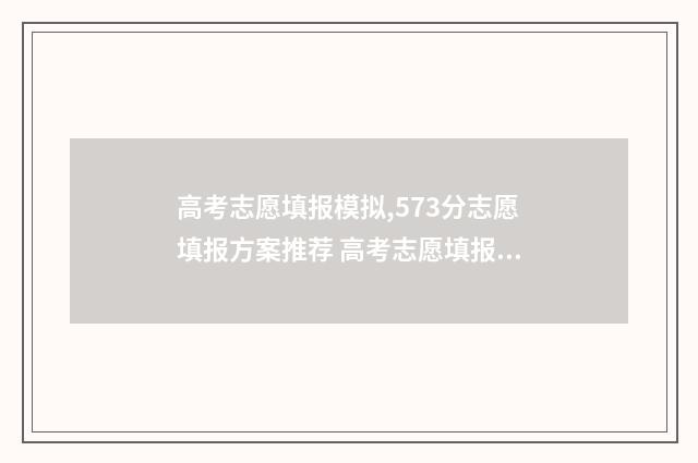 高考志愿填报模拟,573分志愿填报方案推荐 高考志愿填报模拟表样本
