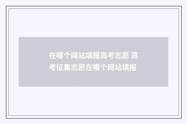 在哪个网站填报高考志愿 高考征集志愿在哪个网站填报