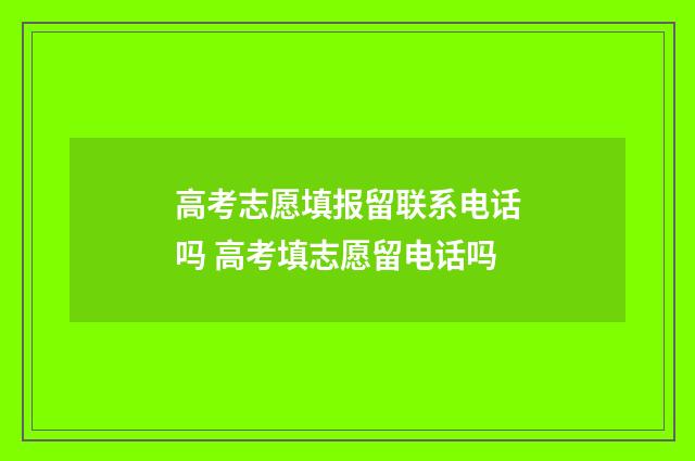 高考志愿填报留联系电话吗 高考填志愿留电话吗
