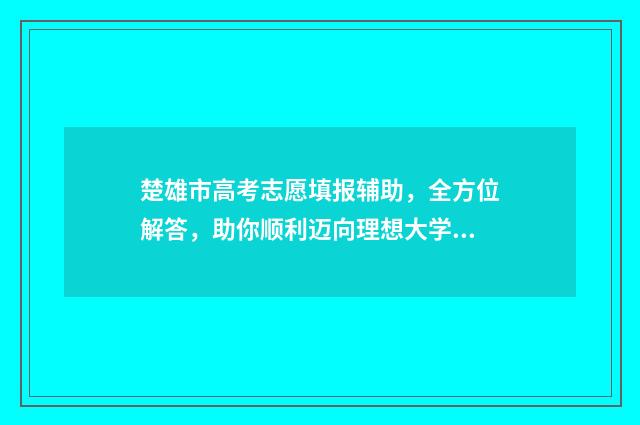 楚雄市高考志愿填报辅助，全方位解答，助你顺利迈向理想大学！ 楚雄市高考志愿填报规则