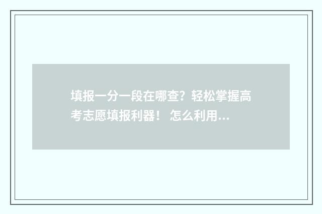 填报一分一段在哪查？轻松掌握高考志愿填报利器！ 怎么利用一分一段表报考学校