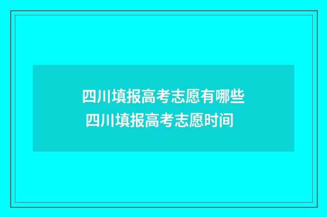 四川填报高考志愿有哪些 四川填报高考志愿时间