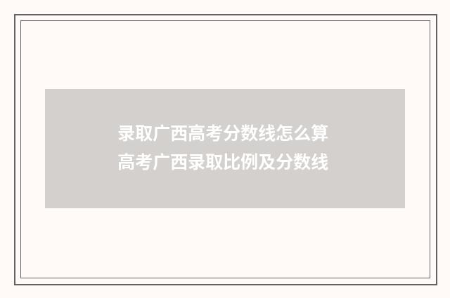 录取广西高考分数线怎么算 高考广西录取比例及分数线