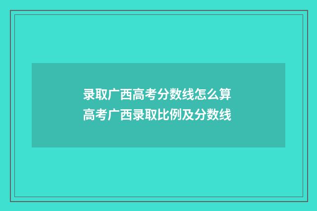 录取广西高考分数线怎么算 高考广西录取比例及分数线
